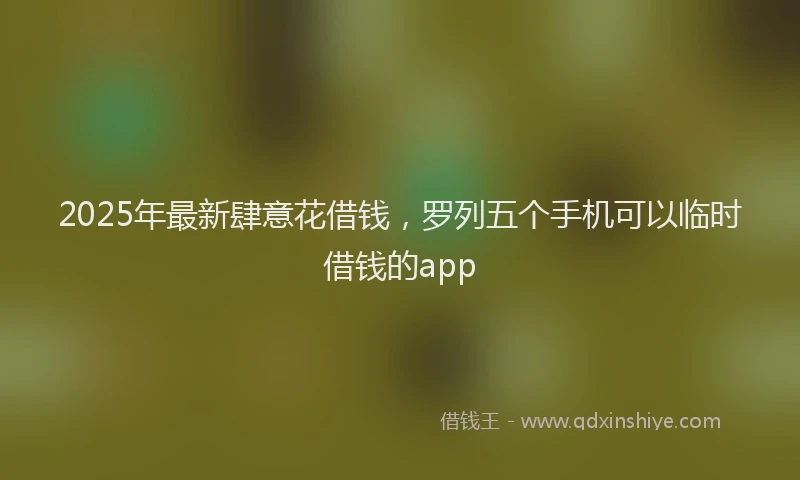 2025年最新肆意花借钱，罗列五个手机可以临时借钱的app