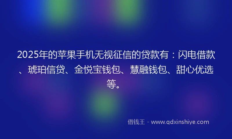 2025年的苹果手机无视征信的贷款有：闪电借款、琥珀信贷、金悦宝钱包、慧融钱包、甜心优选等。