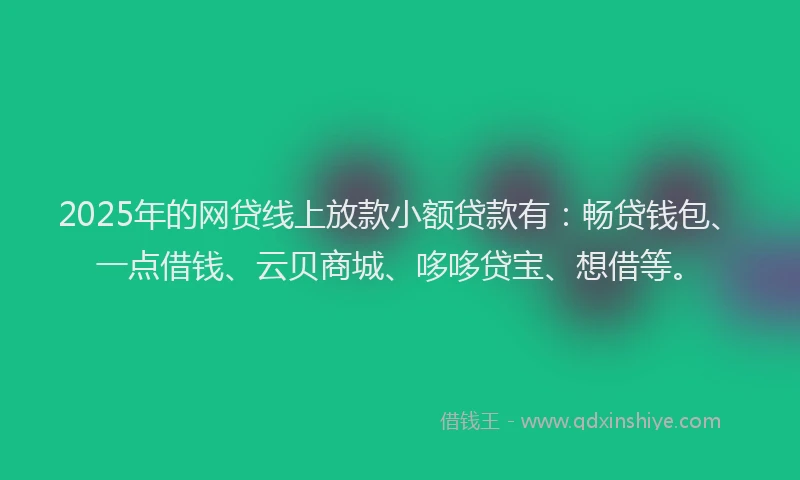 2025年的网贷线上放款小额贷款有：畅贷钱包、一点借钱、云贝商城、哆哆贷宝、想借等。