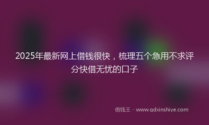 2025年最新网上借钱很快，梳理五个急用不求评分快借无忧的口子