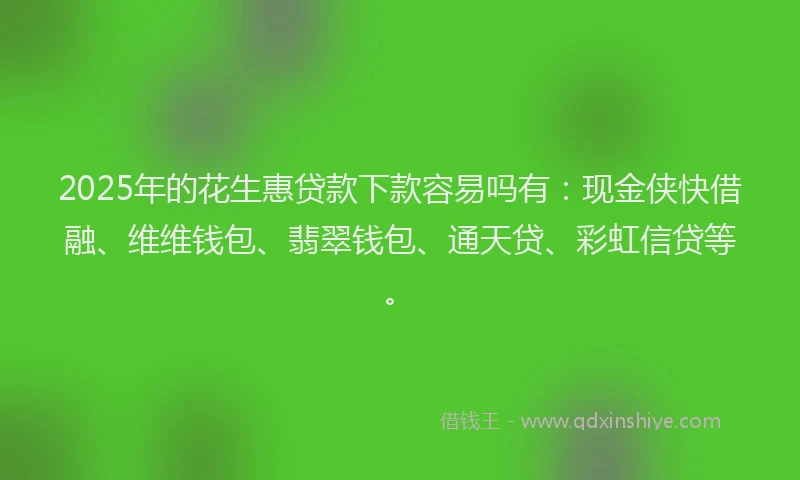 2025年的花生惠贷款下款容易吗有：现金侠快借融、维维钱包、翡翠钱包、通天贷、彩虹信贷等。