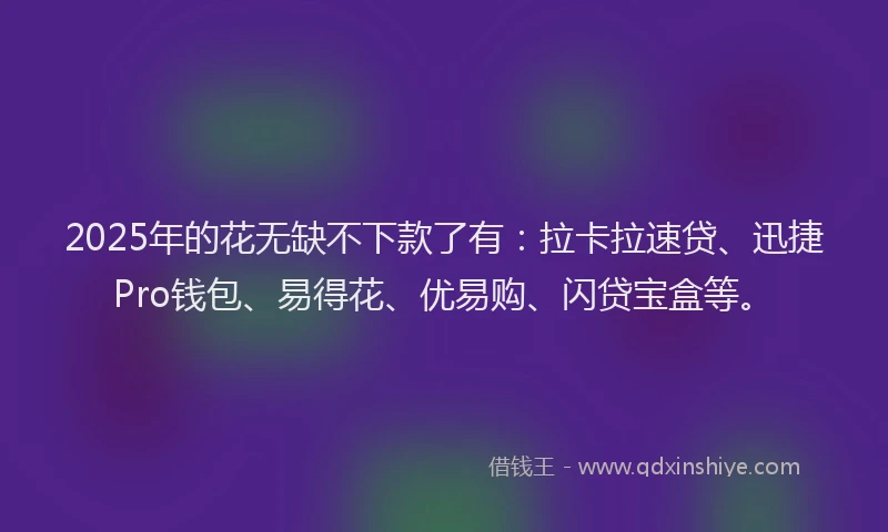2025年的花无缺不下款了有：拉卡拉速贷、迅捷Pro钱包、易得花、优易购、闪贷宝盒等。