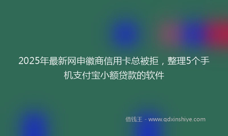 2025年最新网申徽商信用卡总被拒，整理5个手机支付宝小额贷款的软件