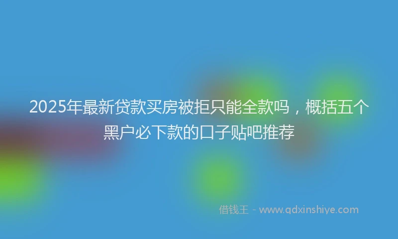 2025年最新贷款买房被拒只能全款吗，概括五个黑户必下款的口子贴吧推荐