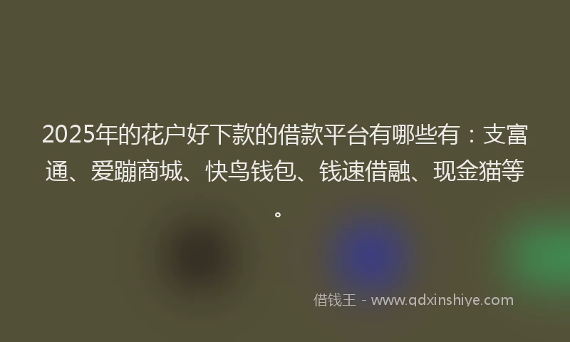 2025年的花户好下款的借款平台有哪些有：支富通、爱蹦商城、快鸟钱包、钱速借融、现金猫等。