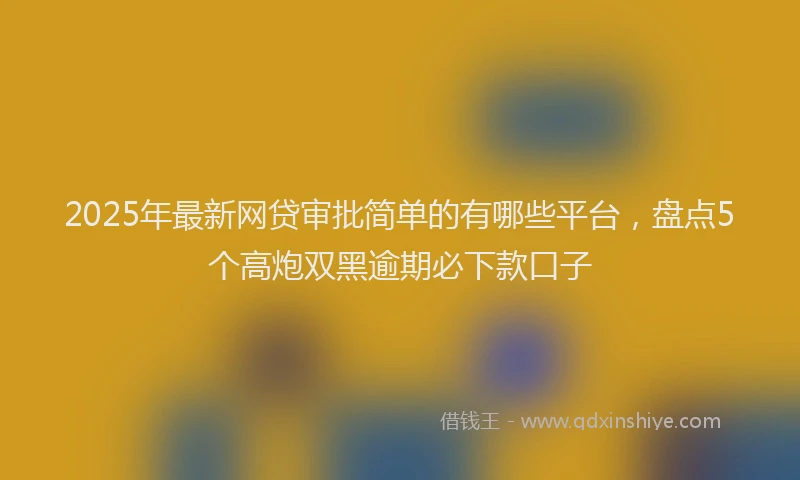 2025年最新网贷审批简单的有哪些平台，盘点5个高炮双黑逾期必下款口子