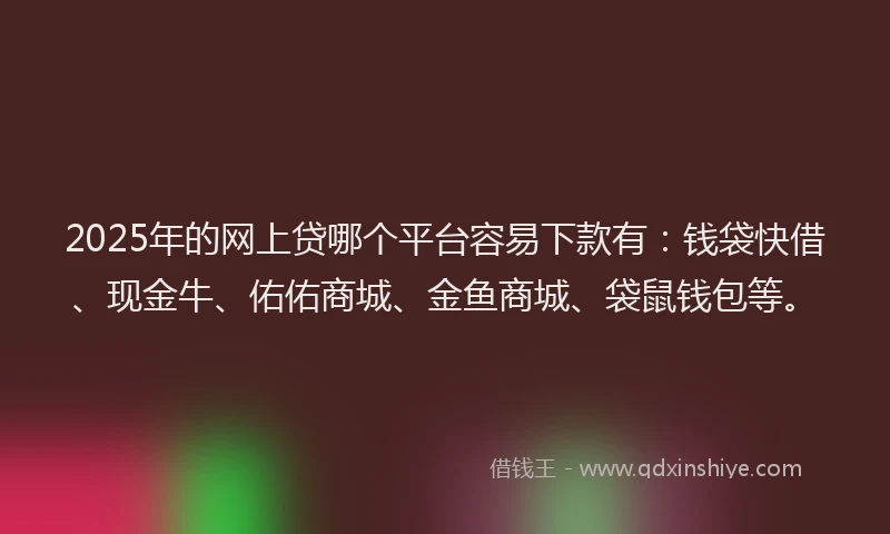 2025年的网上贷哪个平台容易下款有：钱袋快借、现金牛、佑佑商城、金鱼商城、袋鼠钱包等。