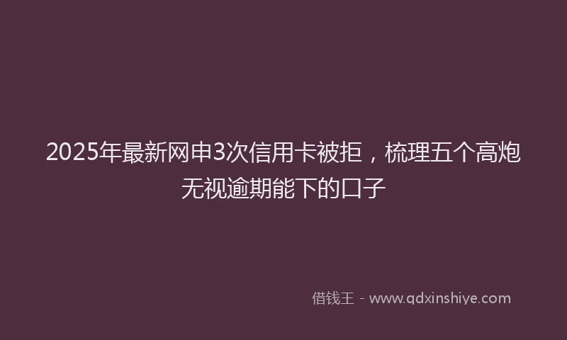 2025年最新网申3次信用卡被拒，梳理五个高炮无视逾期能下的口子