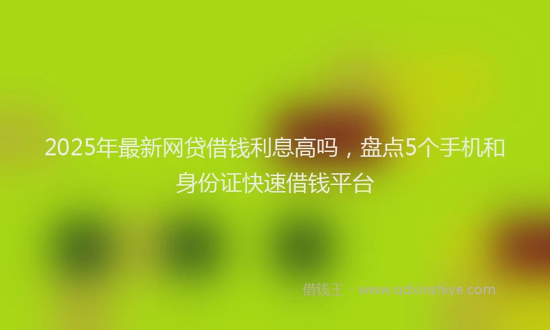 2025年最新网贷借钱利息高吗，盘点5个手机和身份证快速借钱平台
