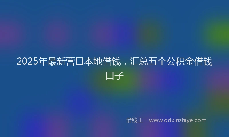 2025年最新营口本地借钱，汇总五个公积金借钱口子
