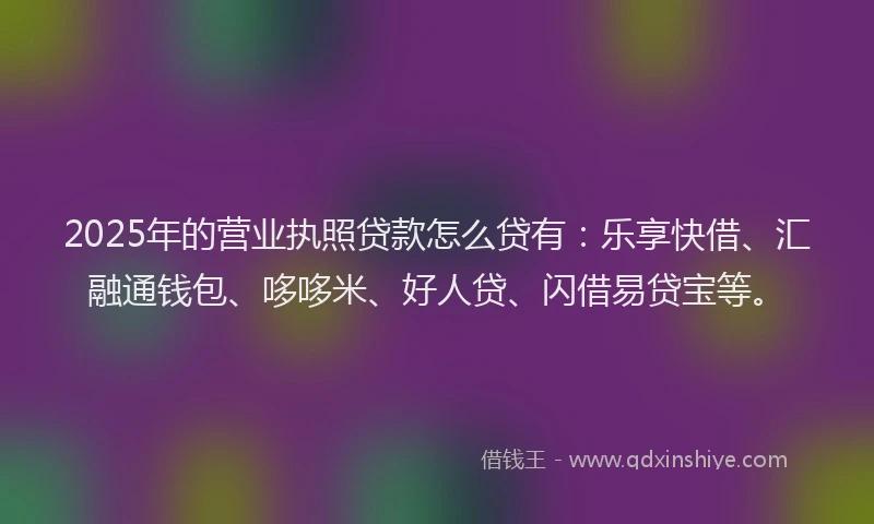 2025年的营业执照贷款怎么贷有：乐享快借、汇融通钱包、哆哆米、好人贷、闪借易贷宝等。