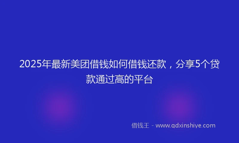 2025年最新美团借钱如何借钱还款，分享5个贷款通过高的平台