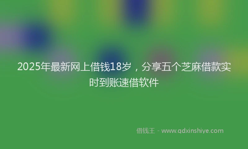 2025年最新网上借钱18岁，分享五个芝麻借款实时到账速借软件