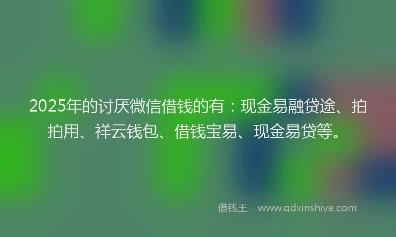2025年的讨厌微信借钱的有：现金易融贷途、拍拍用、祥云钱包、借钱宝易、现金易贷等。