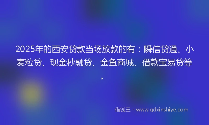 2025年的西安贷款当场放款的有：瞬信贷通、小麦粒贷、现金秒融贷、金鱼商城、借款宝易贷等。