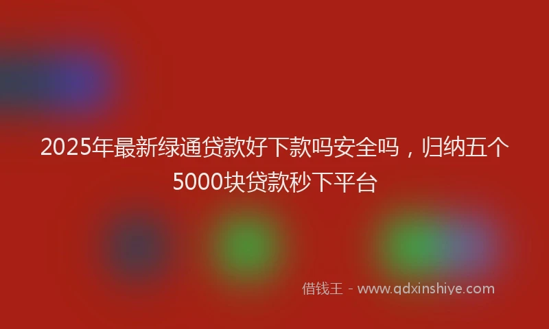 2025年最新绿通贷款好下款吗安全吗，归纳五个5000块贷款秒下平台