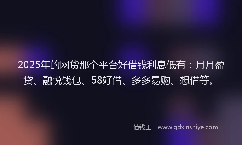 2025年的网货那个平台好借钱利息低有：月月盈贷、融悦钱包、58好借、多多易购、想借等。