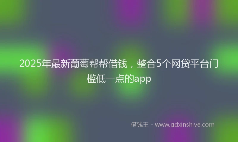2025年最新葡萄帮帮借钱，整合5个网贷平台门槛低一点的app