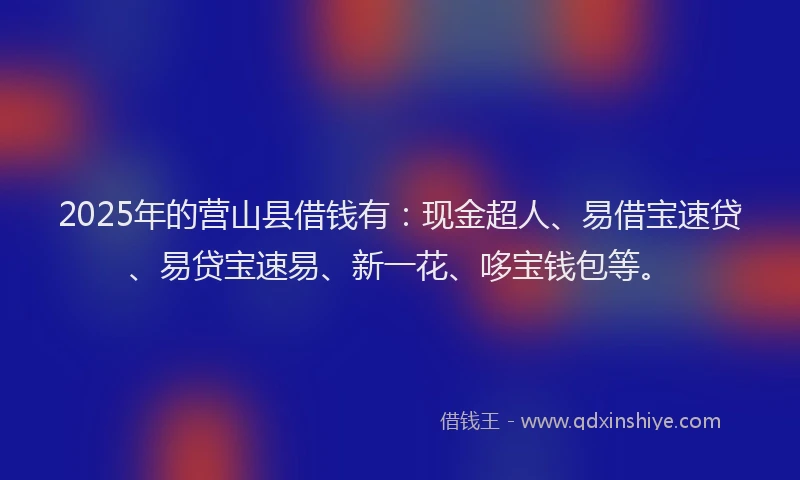 2025年的营山县借钱有：现金超人、易借宝速贷、易贷宝速易、新一花、哆宝钱包等。