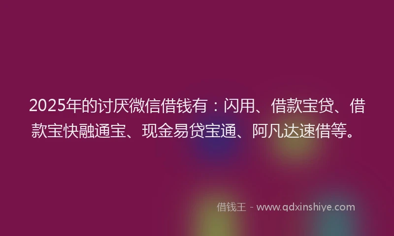2025年的讨厌微信借钱有：闪用、借款宝贷、借款宝快融通宝、现金易贷宝通、阿凡达速借等。