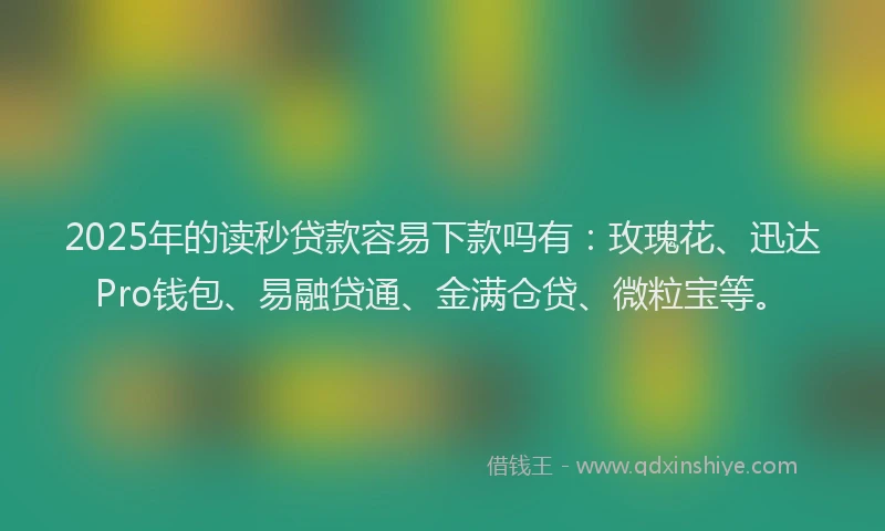 2025年的读秒贷款容易下款吗有：玫瑰花、迅达Pro钱包、易融贷通、金满仓贷、微粒宝等。