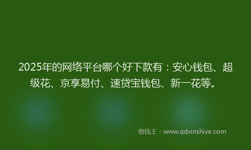 2025年的网络平台哪个好下款有：安心钱包、超级花、京享易付、速贷宝钱包、新一花等。