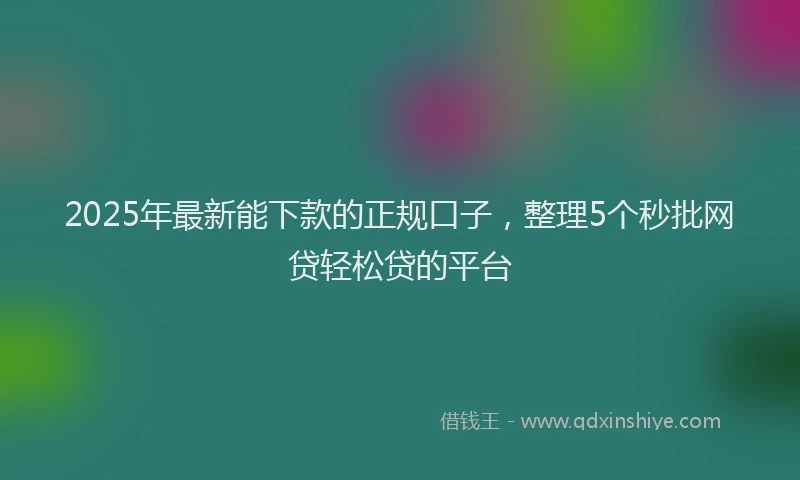 2025年最新能下款的正规口子，整理5个秒批网贷轻松贷的平台