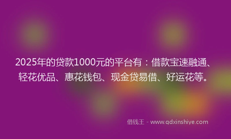 2025年的贷款1000元的平台有：借款宝速融通、轻花优品、惠花钱包、现金贷易借、好运花等。