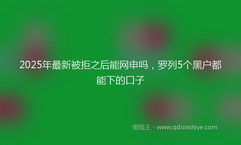 2025年最新被拒之后能网申吗，罗列5个黑户都能下的口子