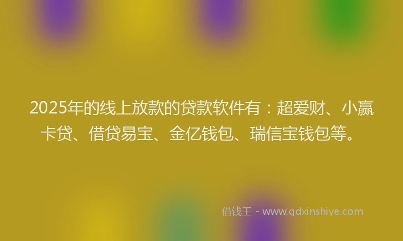 2025年的线上放款的贷款软件有：超爱财、小赢卡贷、借贷易宝、金亿钱包、瑞信宝钱包等。