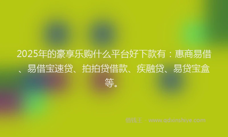 2025年的豪享乐购什么平台好下款有：惠商易借、易借宝速贷、拍拍贷借款、疾融贷、易贷宝盒等。