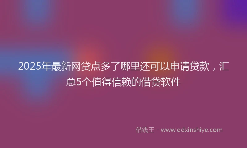 2025年最新网贷点多了哪里还可以申请贷款，汇总5个值得信赖的借贷软件