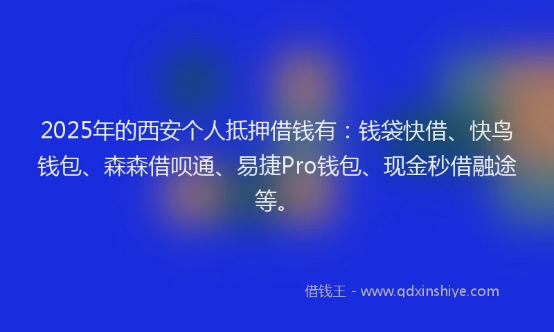 2025年的西安个人抵押借钱有:钱袋快借、快鸟钱包、森森借呗通、易捷Pro钱包、现金秒借融途等。