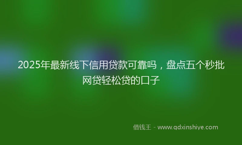 2025年最新线下信用贷款可靠吗，盘点五个秒批网贷轻松贷的口子