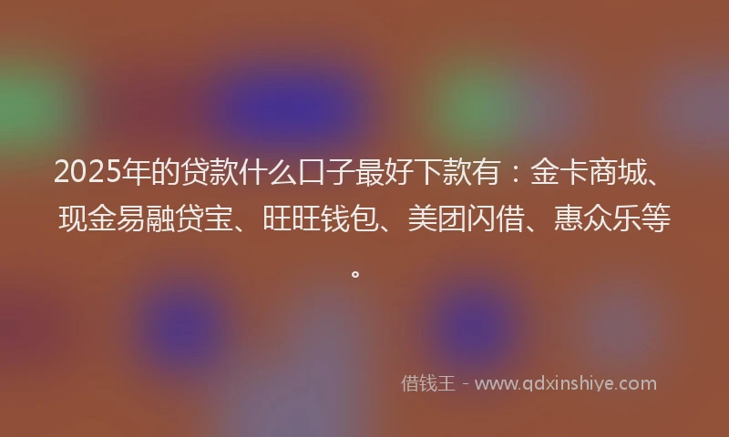 2025年的贷款什么口子最好下款有：金卡商城、现金易融贷宝、旺旺钱包、美团闪借、惠众乐等。