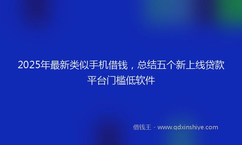 2025年最新类似手机借钱，总结五个新上线贷款平台门槛低软件