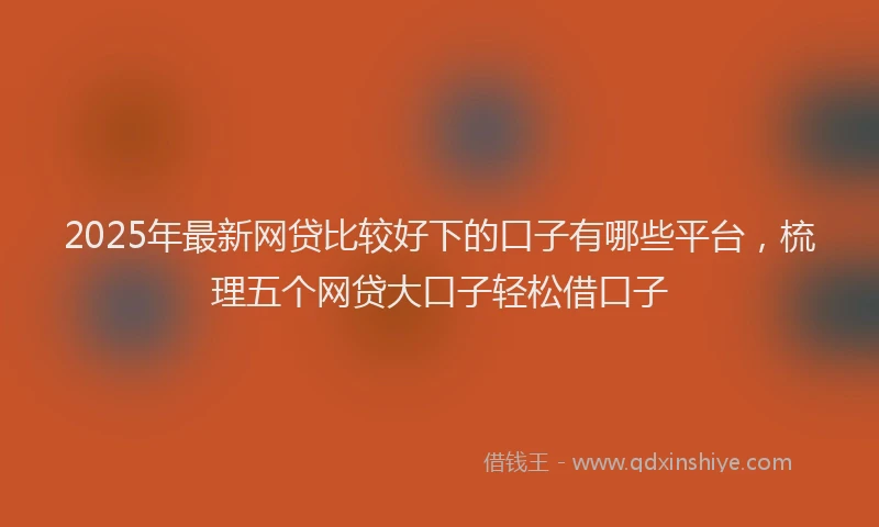 2025年最新网贷比较好下的口子有哪些平台，梳理五个网贷大口子轻松借口子