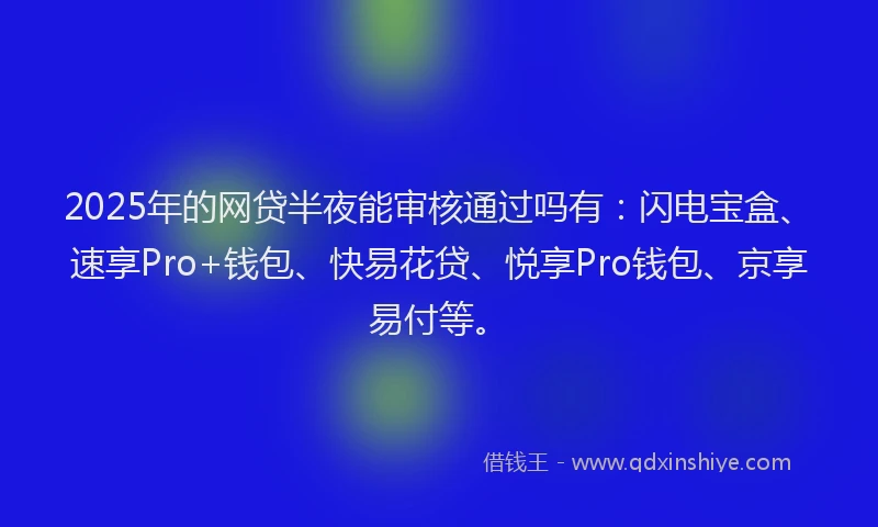 2025年的网贷半夜能审核通过吗有：闪电宝盒、速享Pro+钱包、快易花贷、悦享Pro钱包、京享易付等。