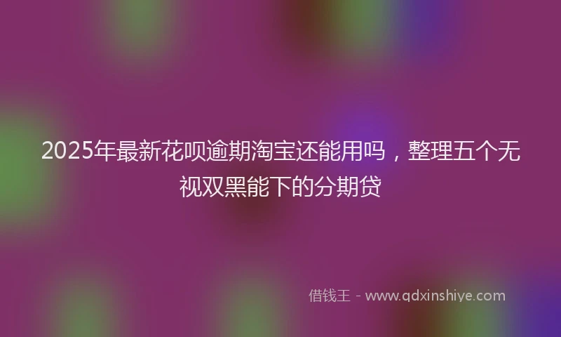 2025年最新花呗逾期淘宝还能用吗，整理五个无视双黑能下的分期贷