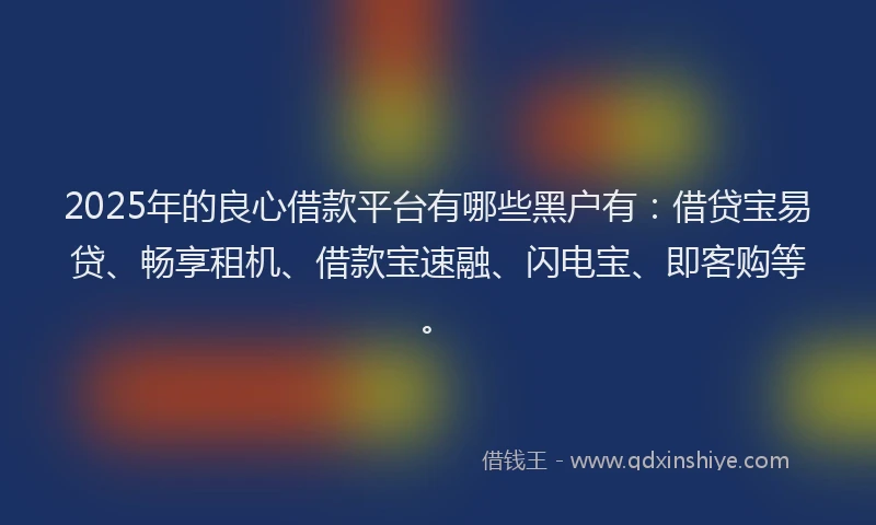 2025年的良心借款平台有哪些黑户有：借贷宝易贷、畅享租机、借款宝速融、闪电宝、即客购等。