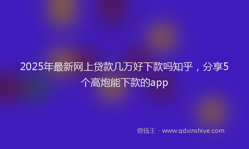 2025年最新网上贷款几万好下款吗知乎，分享5个高炮能下款的app