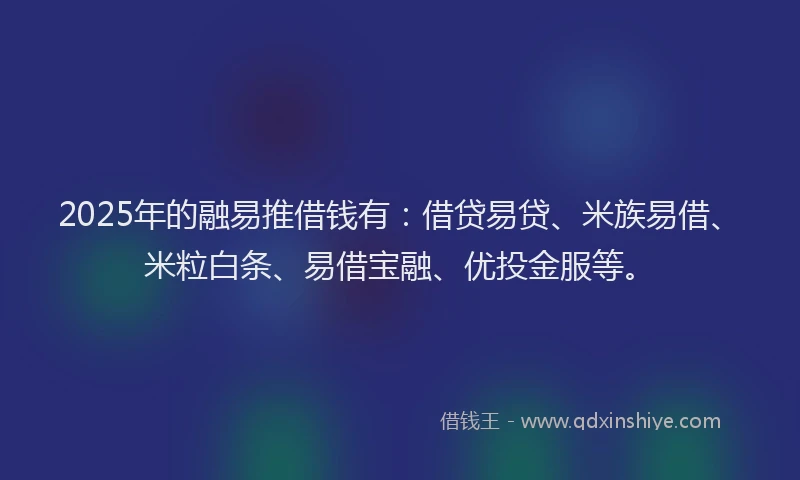 2025年的融易推借钱有：借贷易贷、米族易借、米粒白条、易借宝融、优投金服等。