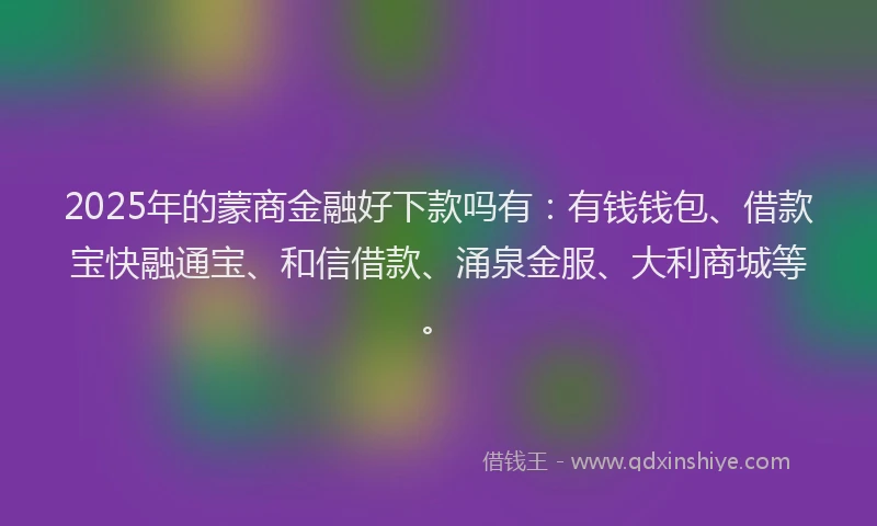 2025年的蒙商金融好下款吗有：有钱钱包、借款宝快融通宝、和信借款、涌泉金服、大利商城等。