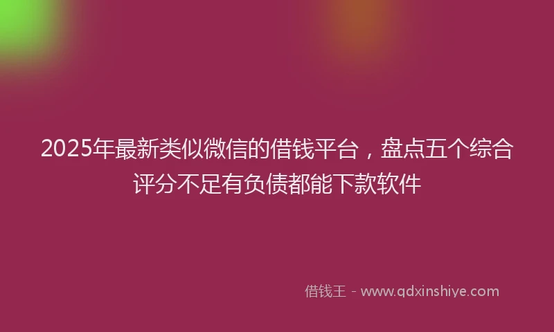 2025年最新类似微信的借钱平台，盘点五个综合评分不足有负债都能下款软件