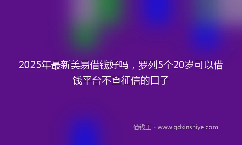 2025年最新美易借钱好吗，罗列5个20岁可以借钱平台不查征信的口子