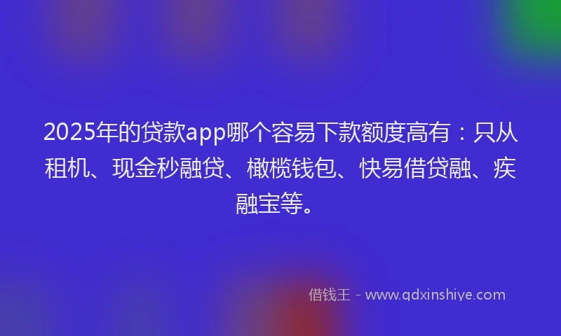 2025年的贷款app哪个容易下款额度高有：只从租机、现金秒融贷、橄榄钱包、快易借贷融、疾融宝等。