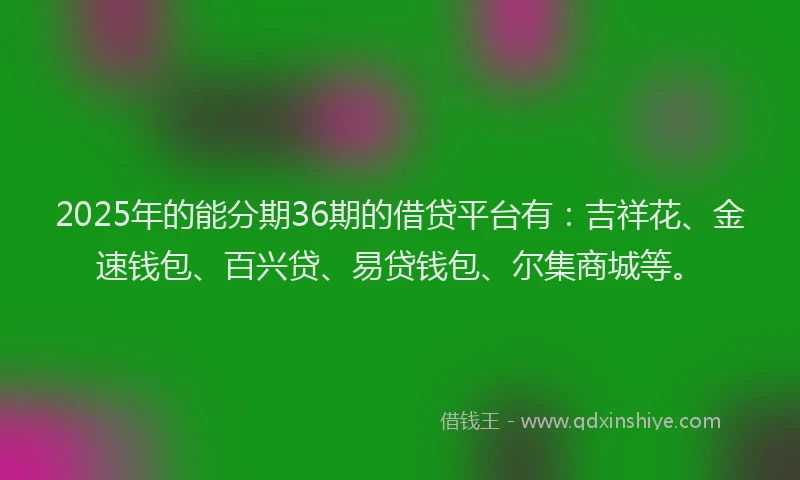 2025年的能分期36期的借贷平台有：吉祥花、金速钱包、百兴贷、易贷钱包、尔集商城等。