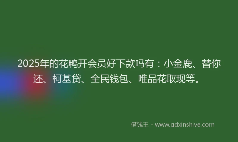 2025年的花鸭开会员好下款吗有：小金鹿、替你还、柯基贷、全民钱包、唯品花取现等。