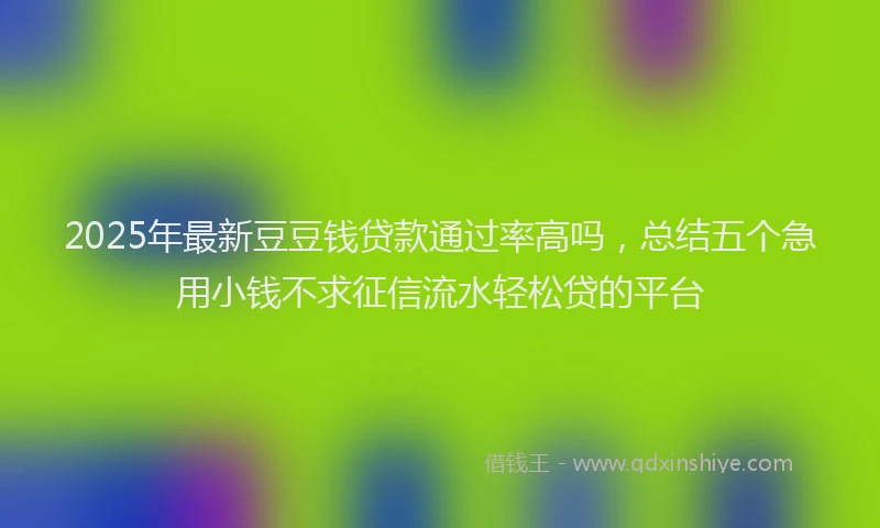 2025年最新豆豆钱贷款通过率高吗，总结五个急用小钱不求征信流水轻松贷的平台