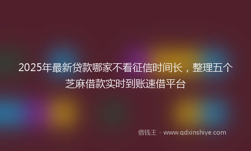 2025年最新贷款哪家不看征信时间长，整理五个芝麻借款实时到账速借平台